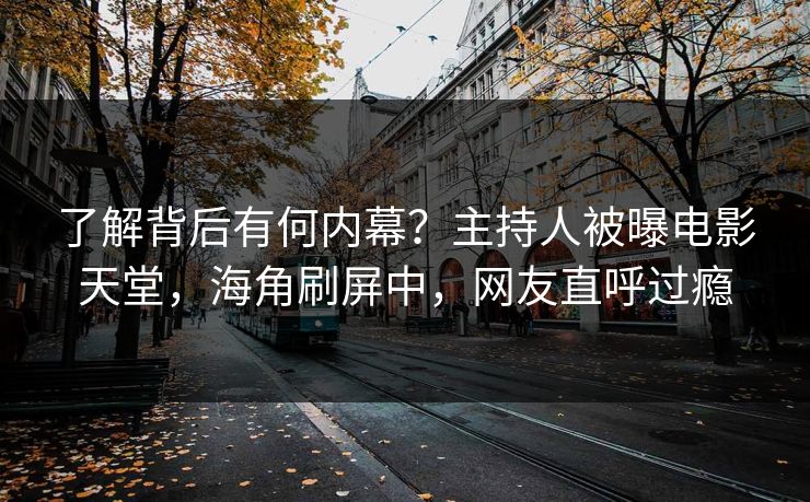 了解背后有何内幕？主持人被曝电影天堂，海角刷屏中，网友直呼过瘾