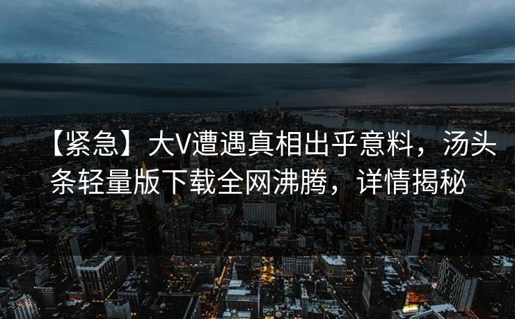 【紧急】大V遭遇真相出乎意料，汤头条轻量版下载全网沸腾，详情揭秘