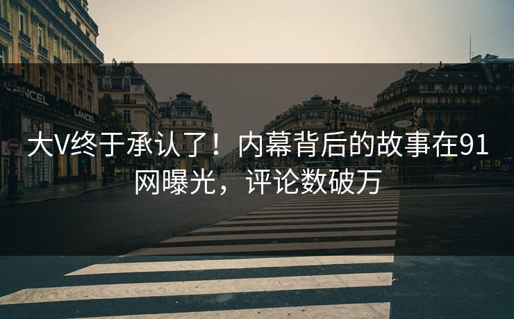 大V终于承认了！内幕背后的故事在91网曝光，评论数破万