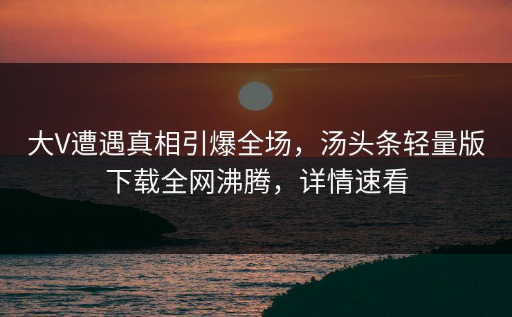 大V遭遇真相引爆全场，汤头条轻量版下载全网沸腾，详情速看