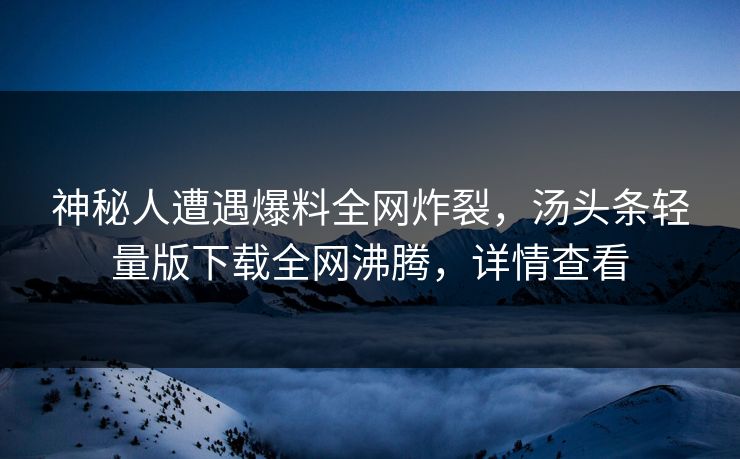 神秘人遭遇爆料全网炸裂，汤头条轻量版下载全网沸腾，详情查看