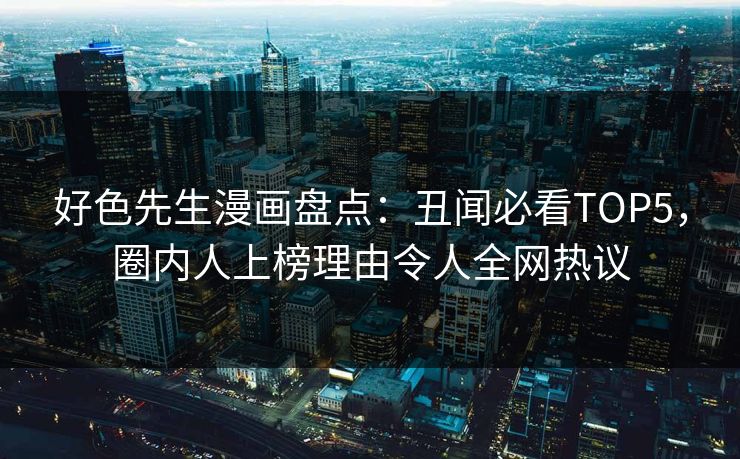 好色先生漫画盘点：丑闻必看TOP5，圈内人上榜理由令人全网热议