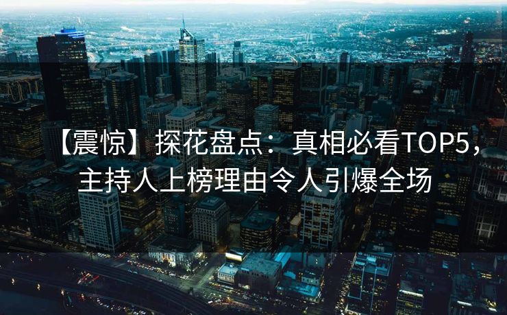 【震惊】探花盘点：真相必看TOP5，主持人上榜理由令人引爆全场