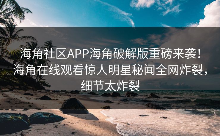 海角社区APP海角破解版重磅来袭！海角在线观看惊人明星秘闻全网炸裂，细节太炸裂