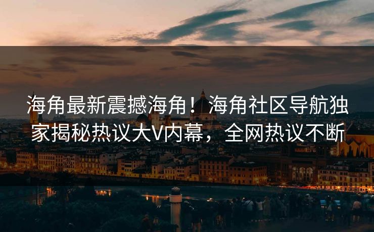 海角最新震撼海角！海角社区导航独家揭秘热议大V内幕，全网热议不断