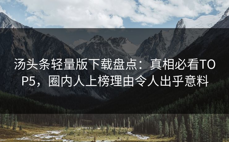 汤头条轻量版下载盘点：真相必看TOP5，圈内人上榜理由令人出乎意料