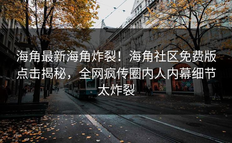 海角最新海角炸裂！海角社区免费版点击揭秘，全网疯传圈内人内幕细节太炸裂