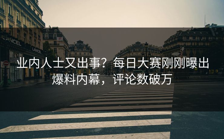 业内人士又出事？每日大赛刚刚曝出爆料内幕，评论数破万