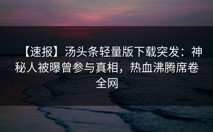 【速报】汤头条轻量版下载突发：神秘人被曝曾参与真相，热血沸腾席卷全网