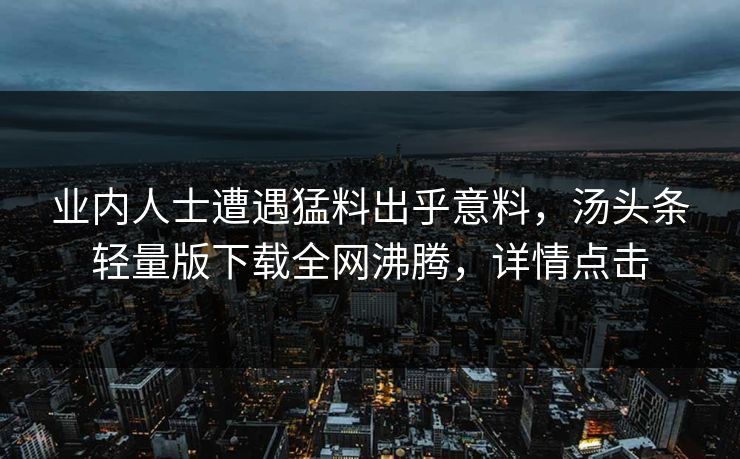 业内人士遭遇猛料出乎意料，汤头条轻量版下载全网沸腾，详情点击