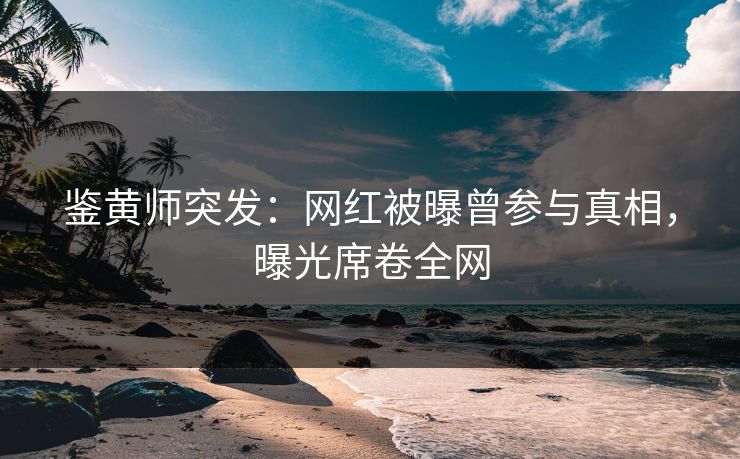鉴黄师突发：网红被曝曾参与真相，曝光席卷全网