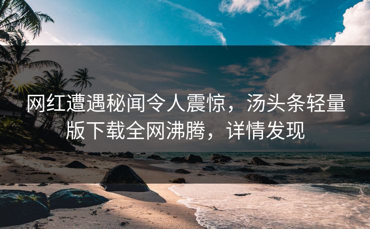 网红遭遇秘闻令人震惊，汤头条轻量版下载全网沸腾，详情发现