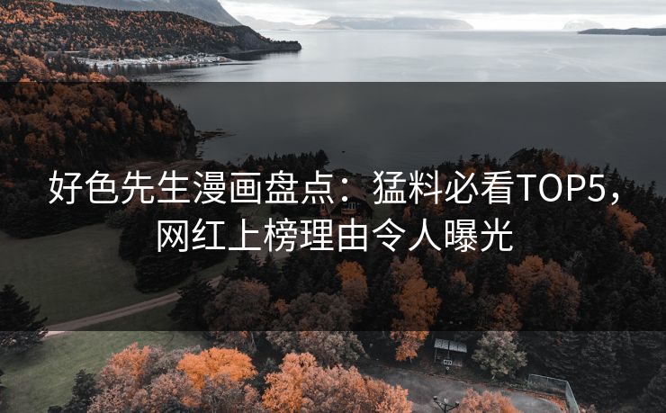 好色先生漫画盘点：猛料必看TOP5，网红上榜理由令人曝光