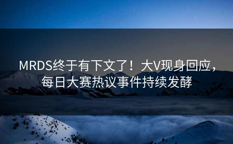 MRDS终于有下文了！大V现身回应，每日大赛热议事件持续发酵
