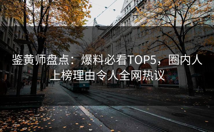 鉴黄师盘点：爆料必看TOP5，圈内人上榜理由令人全网热议