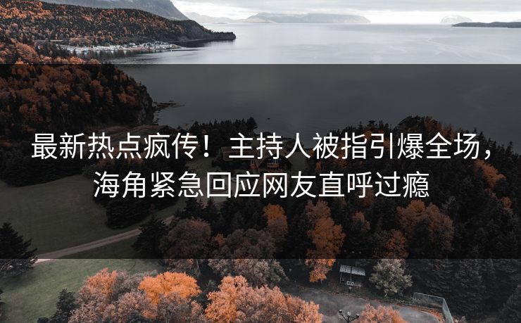 最新热点疯传！主持人被指引爆全场，海角紧急回应网友直呼过瘾