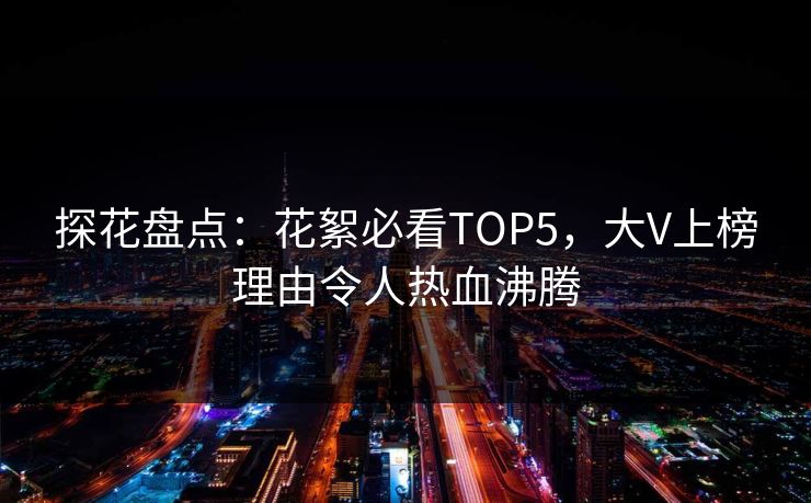 探花盘点：花絮必看TOP5，大V上榜理由令人热血沸腾