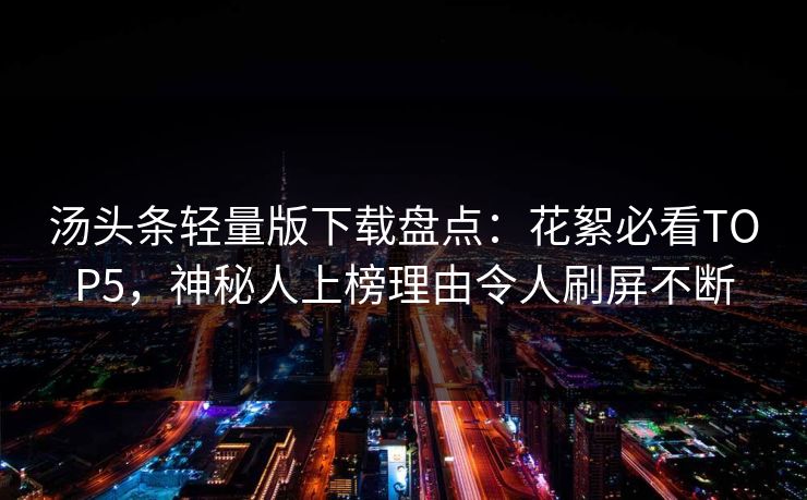 汤头条轻量版下载盘点：花絮必看TOP5，神秘人上榜理由令人刷屏不断