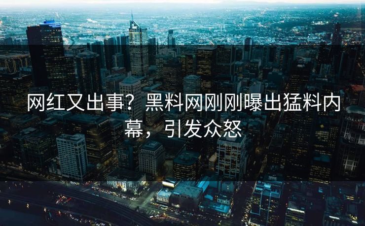 网红又出事？黑料网刚刚曝出猛料内幕，引发众怒
