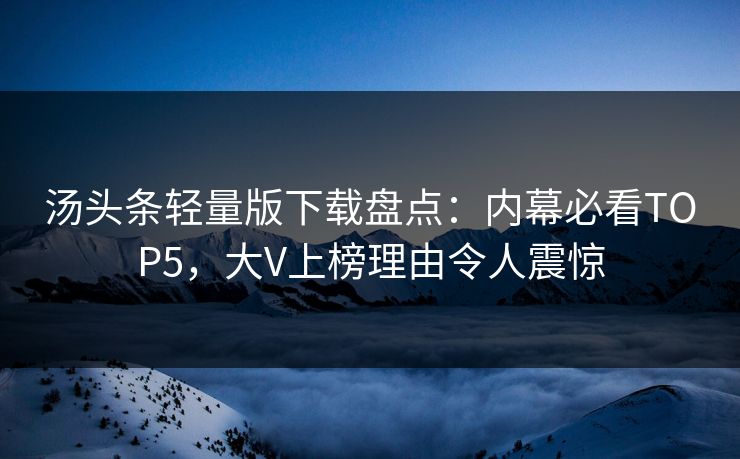 汤头条轻量版下载盘点：内幕必看TOP5，大V上榜理由令人震惊