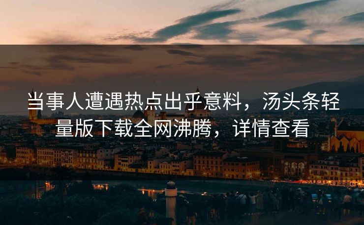 当事人遭遇热点出乎意料，汤头条轻量版下载全网沸腾，详情查看