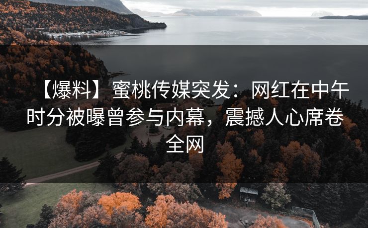 【爆料】蜜桃传媒突发：网红在中午时分被曝曾参与内幕，震撼人心席卷全网
