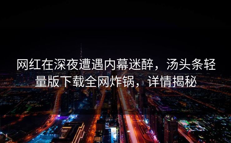 网红在深夜遭遇内幕迷醉，汤头条轻量版下载全网炸锅，详情揭秘