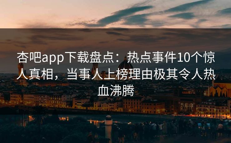 杏吧app下载盘点：热点事件10个惊人真相，当事人上榜理由极其令人热血沸腾
