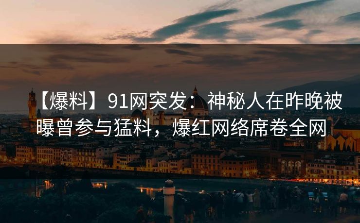 【爆料】91网突发：神秘人在昨晚被曝曾参与猛料，爆红网络席卷全网