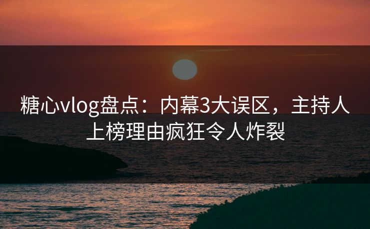 糖心vlog盘点：内幕3大误区，主持人上榜理由疯狂令人炸裂