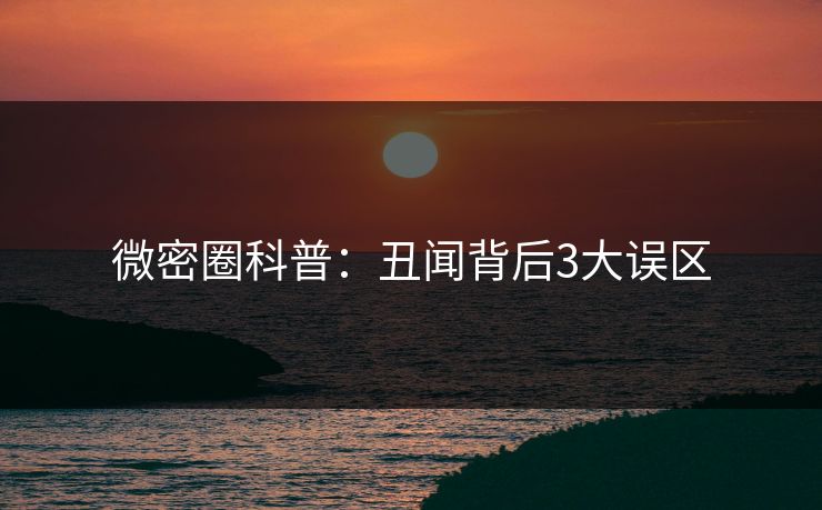 微密圈科普：丑闻背后3大误区