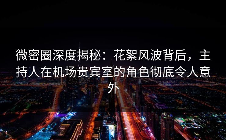 微密圈深度揭秘：花絮风波背后，主持人在机场贵宾室的角色彻底令人意外