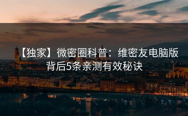 【独家】微密圈科普：维密友电脑版背后5条亲测有效秘诀