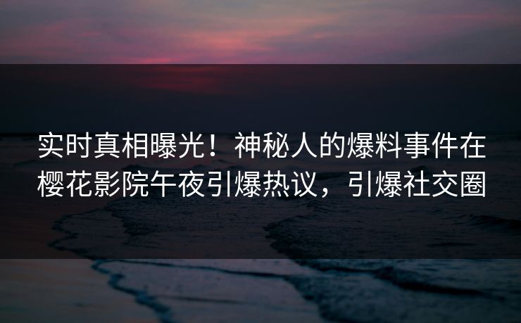 实时真相曝光！神秘人的爆料事件在樱花影院午夜引爆热议，引爆社交圈