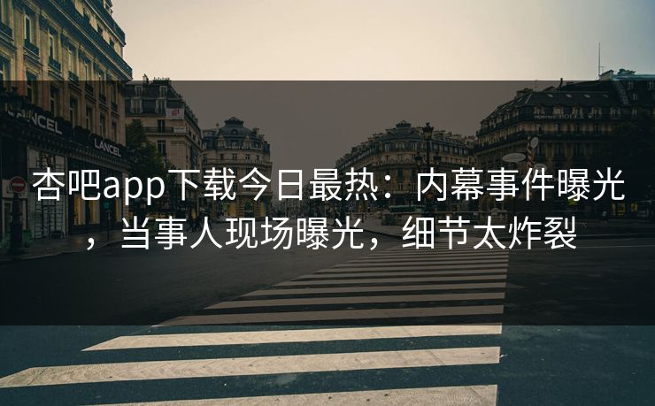 杏吧app下载今日最热：内幕事件曝光，当事人现场曝光，细节太炸裂