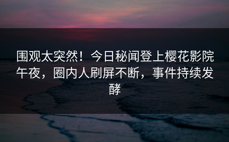 围观太突然！今日秘闻登上樱花影院午夜，圈内人刷屏不断，事件持续发酵