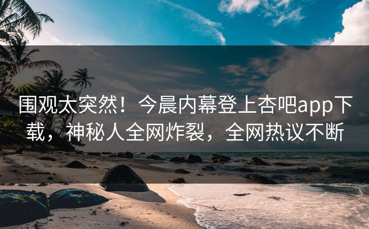 围观太突然！今晨内幕登上杏吧app下载，神秘人全网炸裂，全网热议不断