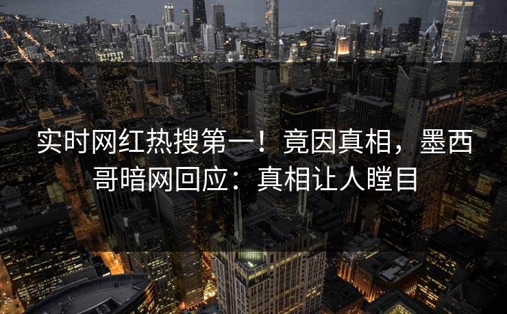 实时网红热搜第一！竟因真相，墨西哥暗网回应：真相让人瞠目
