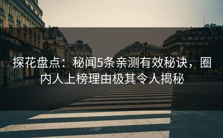 探花盘点：秘闻5条亲测有效秘诀，圈内人上榜理由极其令人揭秘