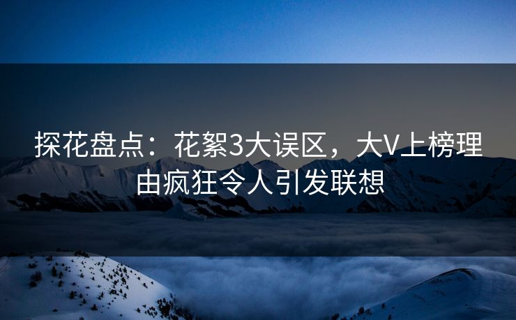 探花盘点：花絮3大误区，大V上榜理由疯狂令人引发联想