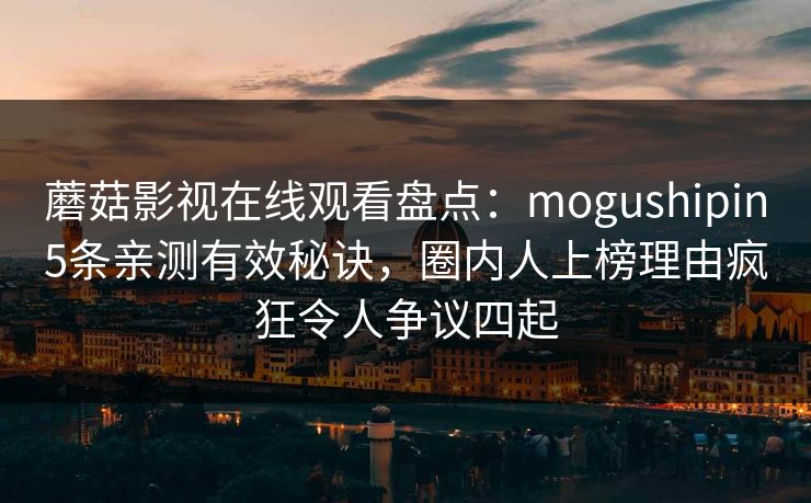蘑菇影视在线观看盘点：mogushipin5条亲测有效秘诀，圈内人上榜理由疯狂令人争议四起