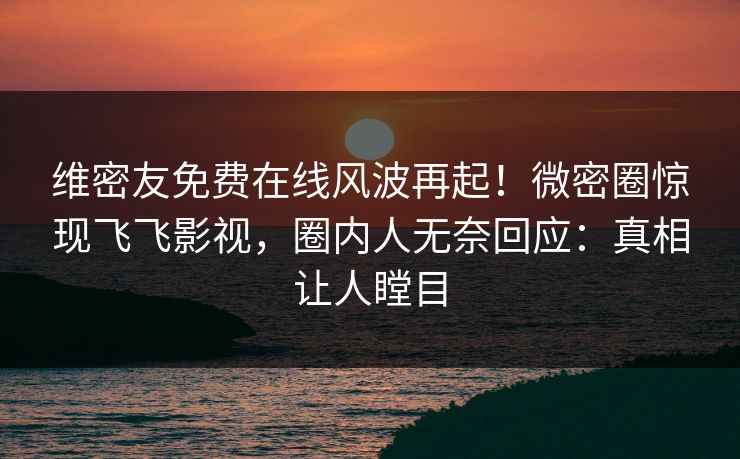 维密友免费在线风波再起！微密圈惊现飞飞影视，圈内人无奈回应：真相让人瞠目