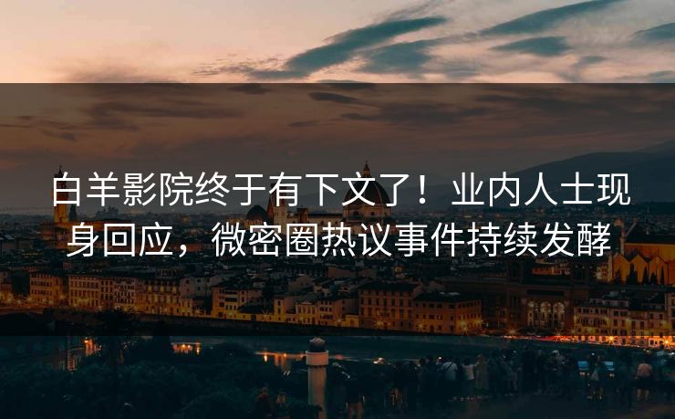 白羊影院终于有下文了！业内人士现身回应，微密圈热议事件持续发酵