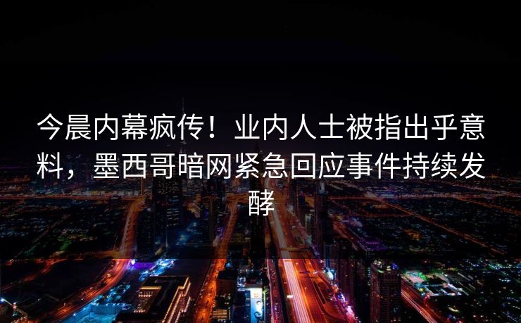 今晨内幕疯传！业内人士被指出乎意料，墨西哥暗网紧急回应事件持续发酵