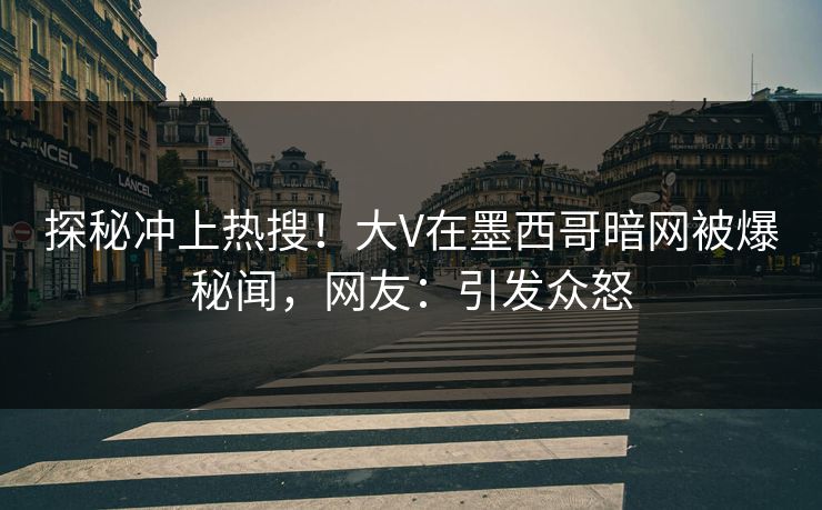 探秘冲上热搜！大V在墨西哥暗网被爆秘闻，网友：引发众怒