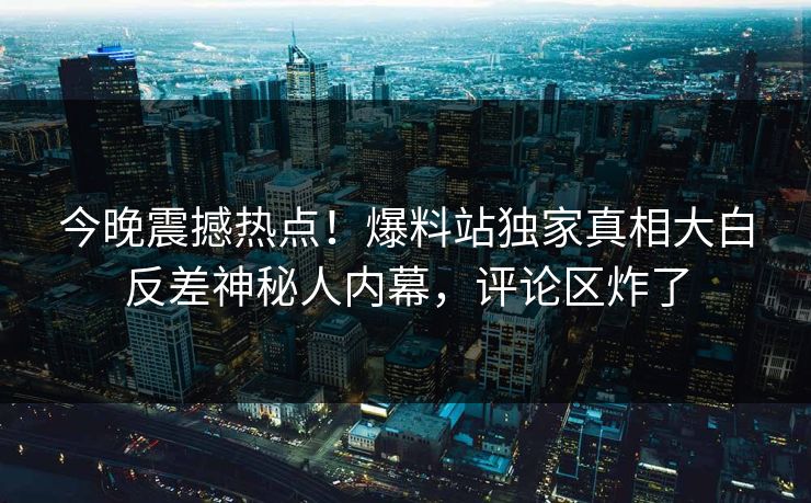 今晚震撼热点！爆料站独家真相大白反差神秘人内幕，评论区炸了