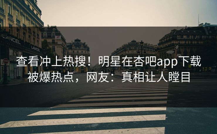 查看冲上热搜！明星在杏吧app下载被爆热点，网友：真相让人瞠目