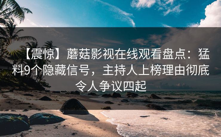 【震惊】蘑菇影视在线观看盘点：猛料9个隐藏信号，主持人上榜理由彻底令人争议四起