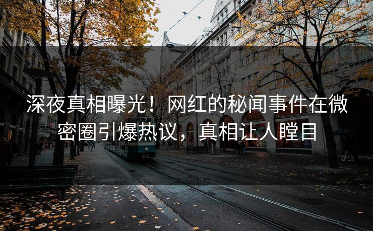 深夜真相曝光！网红的秘闻事件在微密圈引爆热议，真相让人瞠目