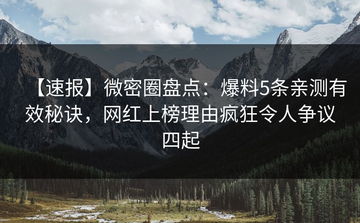 【速报】微密圈盘点：爆料5条亲测有效秘诀，网红上榜理由疯狂令人争议四起
